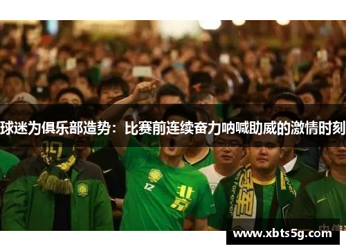 球迷为俱乐部造势：比赛前连续奋力呐喊助威的激情时刻