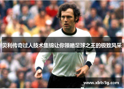 贝利传奇过人技术集锦让你领略足球之王的极致风采