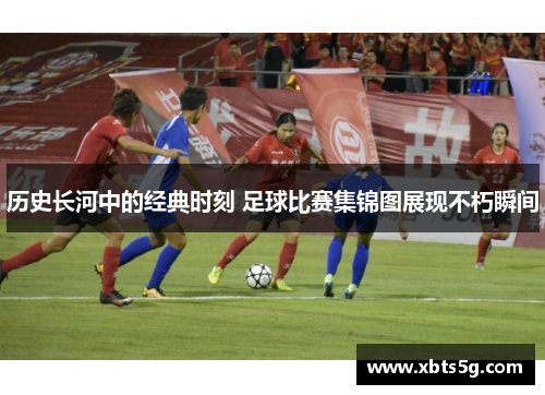 历史长河中的经典时刻 足球比赛集锦图展现不朽瞬间