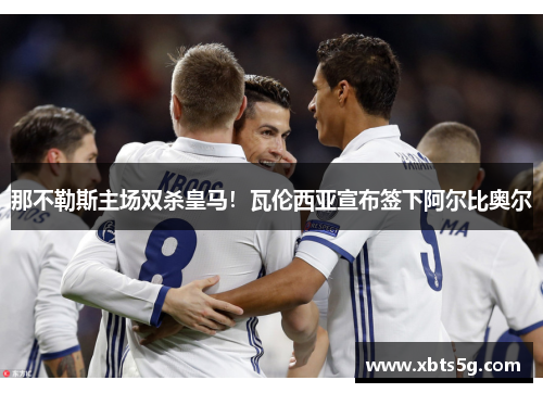 那不勒斯主场双杀皇马！瓦伦西亚宣布签下阿尔比奥尔