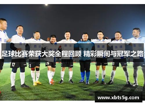 足球比赛荣获大奖全程回顾 精彩瞬间与冠军之路