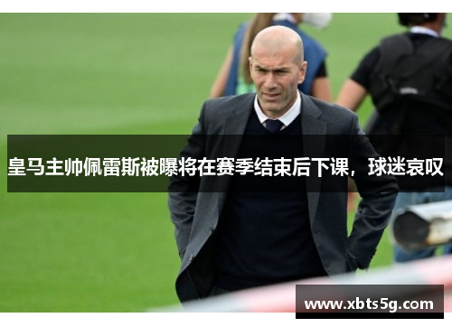 皇马主帅佩雷斯被曝将在赛季结束后下课，球迷哀叹