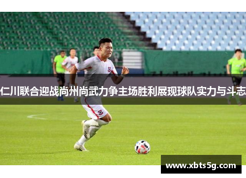仁川联合迎战尚州尚武力争主场胜利展现球队实力与斗志