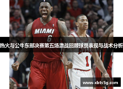 热火与公牛东部决赛第五场激战回顾球员表现与战术分析