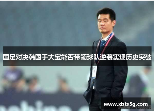 国足对决韩国于大宝能否带领球队逆袭实现历史突破