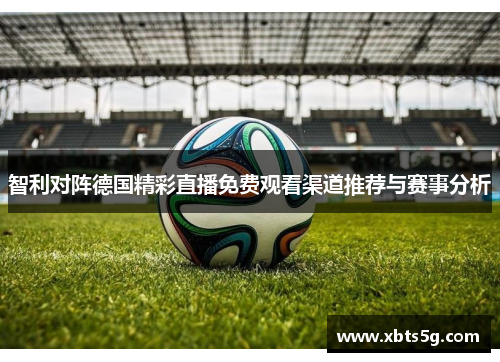 智利对阵德国精彩直播免费观看渠道推荐与赛事分析