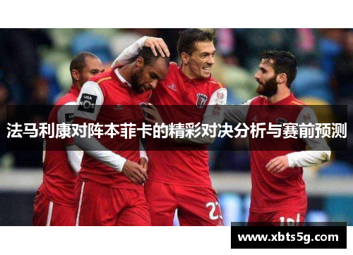 法马利康对阵本菲卡的精彩对决分析与赛前预测