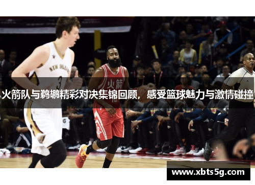 火箭队与鹈鹕精彩对决集锦回顾，感受篮球魅力与激情碰撞