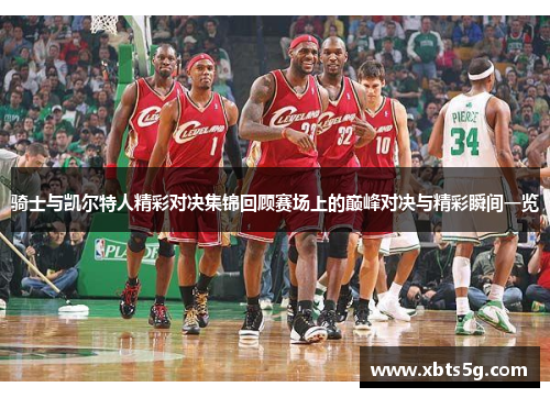 骑士与凯尔特人精彩对决集锦回顾赛场上的巅峰对决与精彩瞬间一览